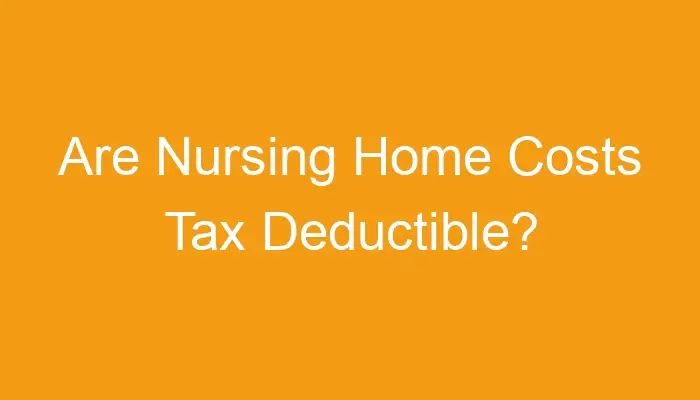 Are Nursing Home Costs Tax Deductible?