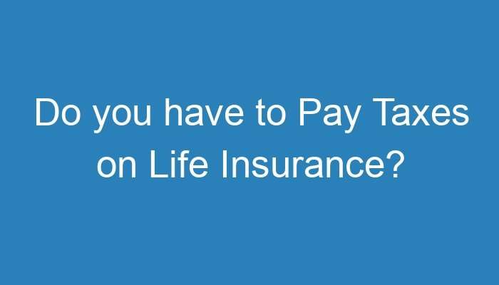 Do you have to Pay Taxes on Life Insurance?